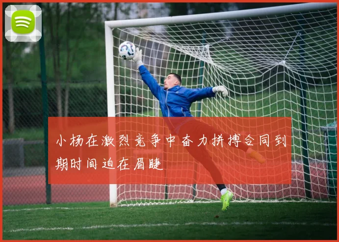 小杨在激烈竞争中奋力拼搏合同到期时间迫在眉睫